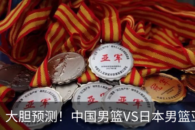 大胆预测！中国男篮VS日本男篮亚运会，中国男篮大胜，原因有4点